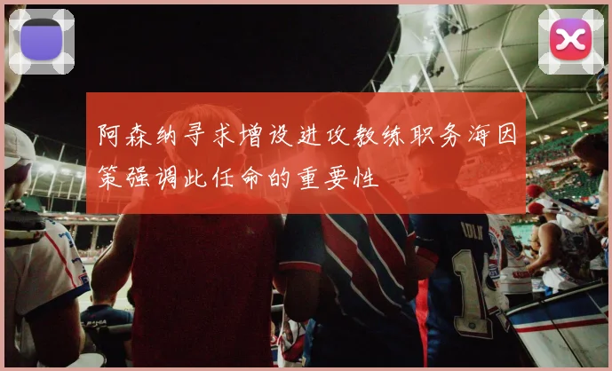 阿森纳寻求增设进攻教练职务海因策强调此任命的重要性