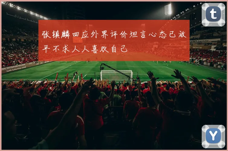 张镇麟回应外界评价坦言心态已放平不求人人喜欢自己