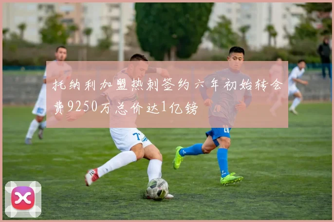托纳利加盟热刺签约六年初始转会费9250万总价达1亿镑