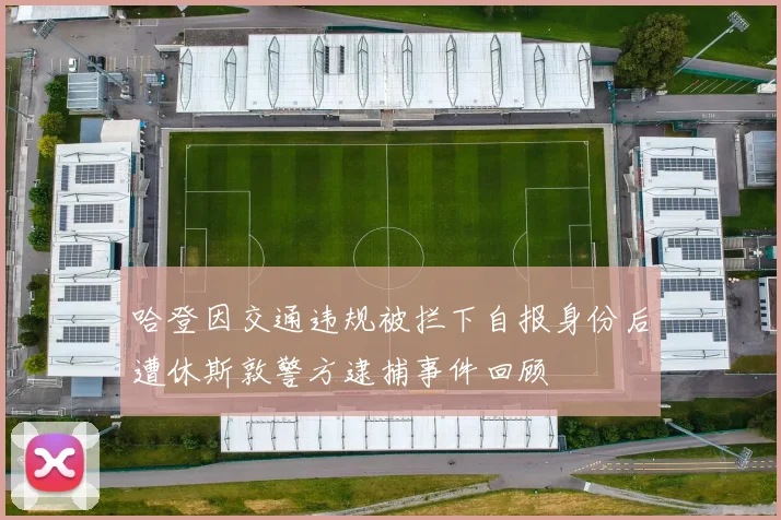 哈登因交通违规被拦下自报身份后遭休斯敦警方逮捕事件回顾