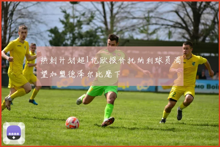 热刺计划超1亿欧报价托纳利球员渴望加盟德泽尔比麾下