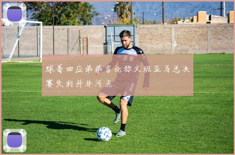 球哥回应弟弟言论称文班亚马总决赛失利并非污点
