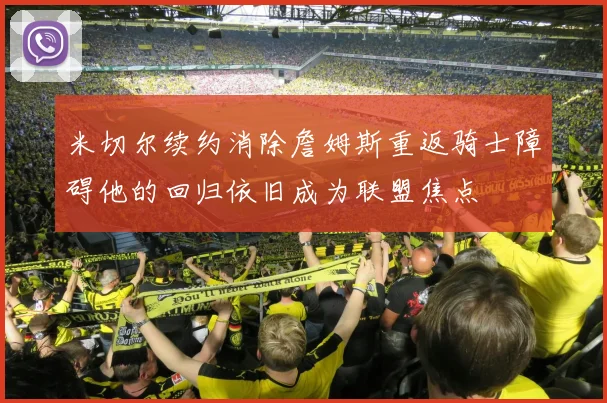 米切尔续约消除詹姆斯重返骑士障碍他的回归依旧成为联盟焦点