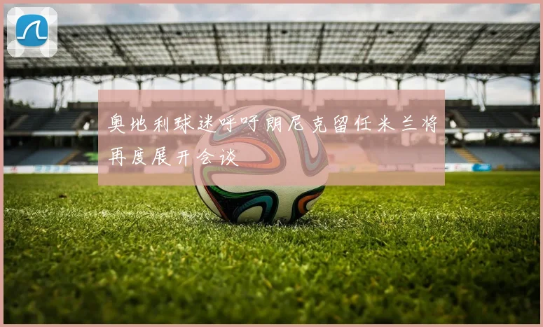 奥地利球迷呼吁朗尼克留任米兰将再度展开会谈