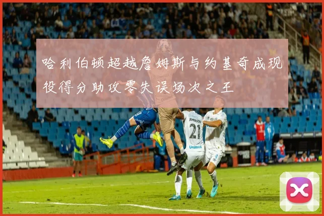 哈利伯顿超越詹姆斯与约基奇成现役得分助攻零失误场次之王