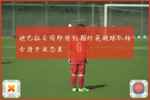 迪巴拉合同即将到期对英超球队转会持开放态度